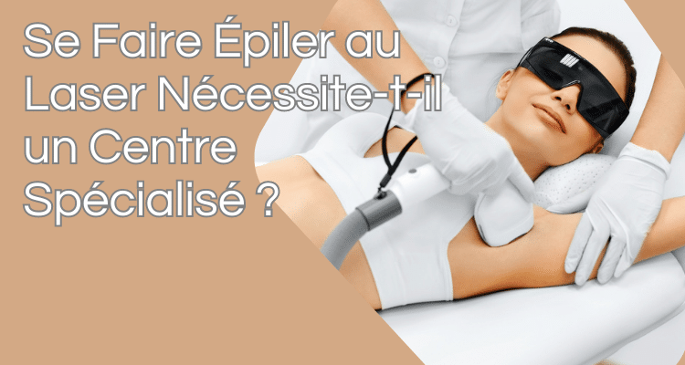 Se Faire Épiler au Laser Nécessite-t-il un Centre Spécialisé ?